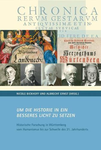 Um Die Historie in Ein Besseres Licht Zu Setzen.: Historische Forschung in Wurttemberg Vom Humanismus Bis Zur Schwelle Des 21. Jahrhunderts