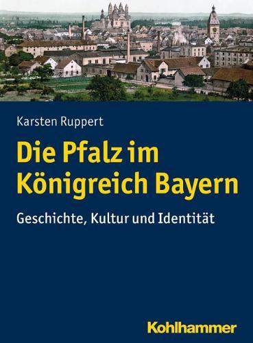 Die Pfalz Im Konigreich Bayern: Geschichte, Kultur Und Identitat
