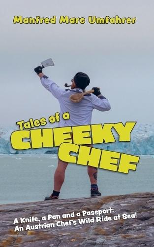 Tales of a Cheeky Chef: A Knife, a Pan and a Passport: An Austrian Chef`s Wild Ride at Sea!