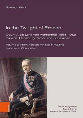 In the Twilight of Empire -- Count Alois Lexa von Aehrenthal (18541912): Imperial Habsburg Patriot and Statesman. From Foreign Minister in Waiting to de facto Chancellor