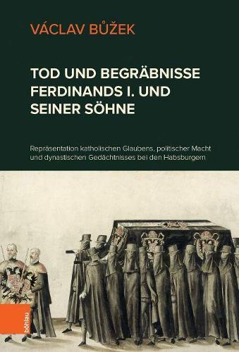 Tod und Begräbnisse Ferdinands I. und seiner Söhne: Repräsentation katholischen Glaubens, politischer Macht und dynastischen Gedächtnisses bei den Habsburgern