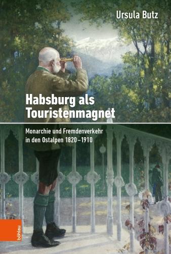 Habsburg als Touristenmagnet: Monarchie und Fremdenverkehr in den Ostalpen 1820-1910