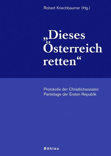 »Dieses Österreich retten«: Protokolle der Christlichsozialen Parteitage der Ersten Republik. Herausgegeben von: Robert Kriechbaumer