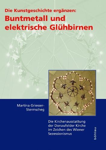 Die Kunstgeschichte ergänzen: Buntmetall und elektrische Glühbirnen: Die Kirchenausstattung der Donaufelder Kirche im Zeichen des Wiener Secessionismus