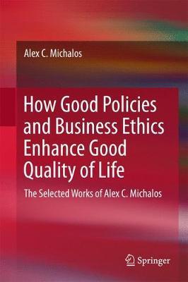 How Good Policies and Business Ethics Enhance Good Quality of Life: The Selected Works of Alex C. Michalos