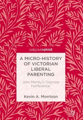 A Micro-History of Victorian Liberal Parenting: John Morley's ""Discreet Indifference""
