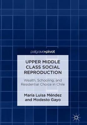 Upper Middle Class Social Reproduction: Wealth, Schooling, and Residential Choice in Chile