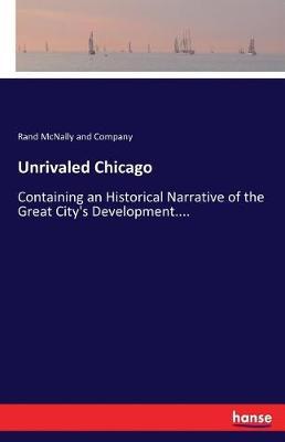 Unrivaled Chicago: Containing an Historical Narrative of the Great City's Development....