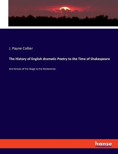 The History of English dramatic Poetry to the Time of Shakespeare: And Annals of the Stage to the Restoration.