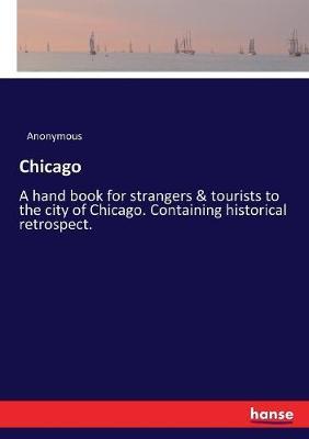 Chicago: A hand book for strangers & tourists to the city of Chicago. Containing historical retrospect.