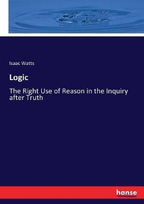 Logic: The Right Use of Reason in the Inquiry after Truth
