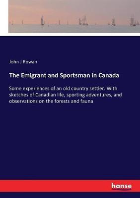 The Emigrant and Sportsman in Canada: Some experiences of an old country settler. With sketches of Canadian life, sporting adventures, and observations on the forests and fauna