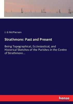 Strathmore: Past and Present: Being Topographical, Ecclesiastical, and Historical Sketches of the Parishes in the Centre of Strathmore...