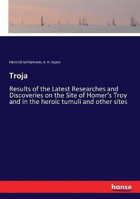 Troja: Results of the Latest Researches and Discoveries on the Site of Homer's Troy and in the heroic tumuli and other sites