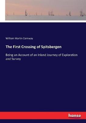 The First Crossing of Spitsbergen: Being an Account of an Inland Journey of Exploration and Survey