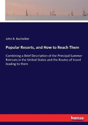 Popular Resorts, and How to Reach Them: Combining a Brief Description of the Principal Summer Retreats in the United States and the Routes of travel leading to them