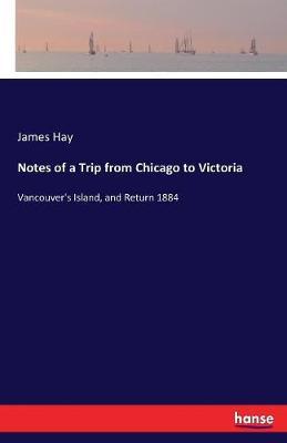 Notes of a Trip from Chicago to Victoria: Vancouver's Island, and Return 1884