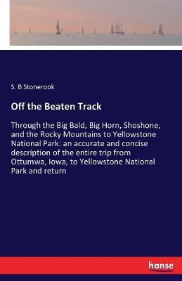 Off the Beaten Track: Through the Big Bald, Big Horn, Shoshone, and the Rocky Mountains to Yellowstone National Park: an accurate and concise description of the entire trip from Ottumwa, Iowa, to Yellowstone National Park and return