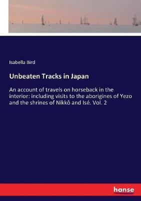 Unbeaten Tracks in Japan: An account of travels on horseback in the interior: including visits to the aborigines of Yezo and the shrines of Nikkô and Isé. Vol. 2