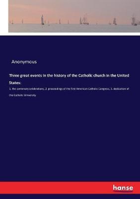 Three great events in the history of the Catholic church in the United States: :1. the centenary celebrations, 2. proceedings of the first American Catholic Congress, 3. dedication of the Catholic University