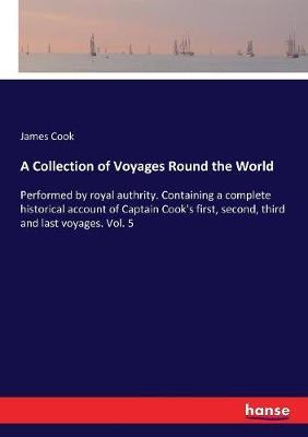 A Collection of Voyages Round the World: Performed by royal authrity. Containing a complete historical account of Captain Cook's first, second, third and last voyages. Vol. 5