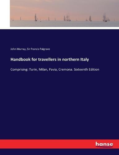Handbook for travellers in northern Italy: Comprising: Turin, Milan, Pavia, Cremona. Sixteenth Edition