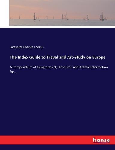 The Index Guide to Travel and Art-Study on Europe: A Compendium of Geographical, Historical, and Artistic Information for...
