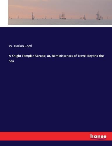 A Knight Templar Abroad; or, Reminiscences of Travel Beyond the Sea