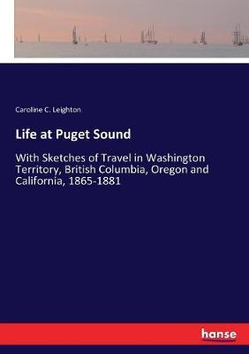 Life at Puget Sound: With Sketches of Travel in Washington Territory, British Columbia, Oregon and California, 1865-1881