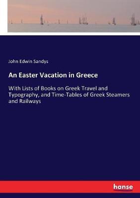 An Easter Vacation in Greece: With Lists of Books on Greek Travel and Typography, and Time-Tables of Greek Steamers and Railways