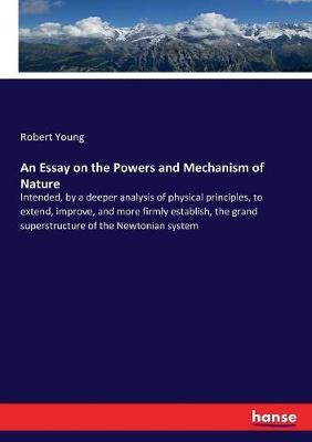 An Essay on the Powers and Mechanism of Nature: Intended, by a deeper analysis of physical principles, to extend, improve, and more firmly establish, the grand superstructure of the Newtonian system