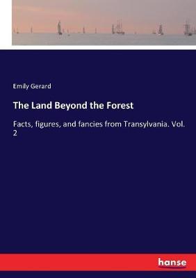 The Land Beyond the Forest: Facts, figures, and fancies from Transylvania. Vol. 2