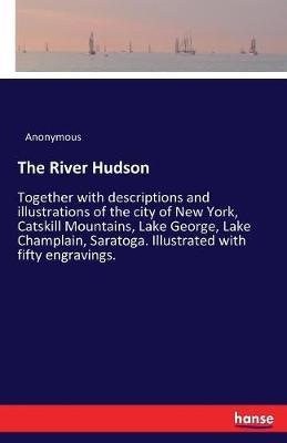 The River Hudson: Together with descriptions and illustrations of the city of New York, Catskill Mountains, Lake George, Lake Champlain, Saratoga. Illustrated with fifty engravings.