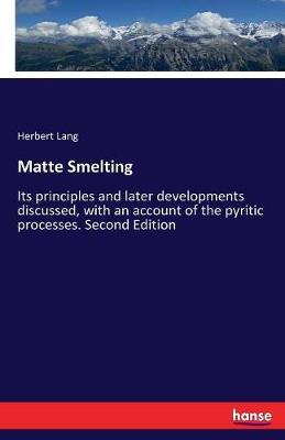 Matte Smelting: Its principles and later developments discussed, with an account of the pyritic processes. Second Edition