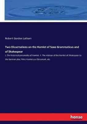 Two Dissertations on the Hamlet of Saxo Grammaticus and of Shakespear: I. The historical personality of Hamlet. II. The relation of the Hamlet of Shakespear to the German play, Prinz Hamlet aus Dänemark, etc.