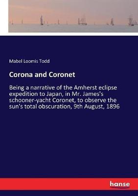 Corona and Coronet: Being a narrative of the Amherst eclipse expedition to Japan, in Mr. James's schooner-yacht Coronet, to observe the sun's total obscuration, 9th August, 1896