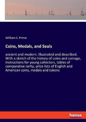 Coins, Medals, and Seals: ancient and modern. Illustrated and described. With a sketch of the history of coins and coinage, instructions for young collectors, tables of comparative rarity, price lists of English and American coins, medals and tokens