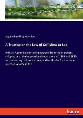 A Treatise on the Law of Collisions at Sea: with an Appendix, containing extracts from the Merchant shipping acts, the international regulations of 1863 and 1880 for preventing collisions at sea, and local rules for the same purpose in force in the