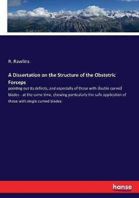 A Dissertation on the Structure of the Obstetric Forceps: pointing out its defects, and especially of those with double curved blades - at the same time, shewing particularly the safe application of those with single curved blades