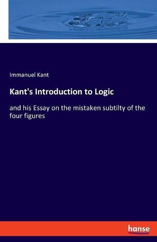 Kant's Introduction to Logic: and his Essay on the mistaken subtilty of the four figures