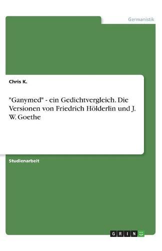 Ganymed - ein Gedichtvergleich. Die Versionen von Friedrich Hoelderlin und J. W. Goethe