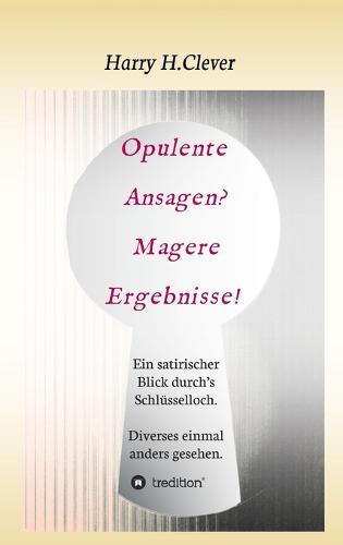 Opulente Ansagen? Magere Ergebnisse!: Ein satirischer Blick durch's Schlüsselloch. Diverses einmal anders gesehen.