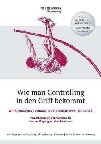 Wie man Controlling in den Griff bekommt: Wirkungsvolle Finanz- und Steuertipps für Chefs - Von Arbeitsrecht über Steuern bis hin zum Umgang mit dem Finanzamt