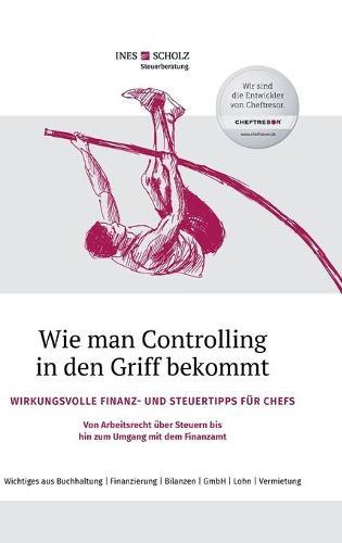 Wie man Controlling in den Griff bekommt: Wirkungsvolle Finanz- und Steuertipps für Chefs - Von Arbeitsrecht über Steuern bis hin zum Umgang mit dem Finanzamt