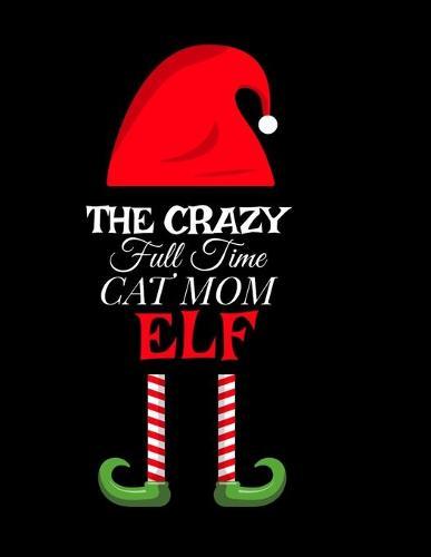 The Crazy Full Time Cat Mom Elf: Seasonal Notebook & Journal To Write In Cute Kitty Holiday Sayings, Quotes, Memories, Stories, Wish List, Recipes, Notes - Christmas Thank You Gift For Feline Lovers - 8.5 x11 , 120 Pages With Red Green & White