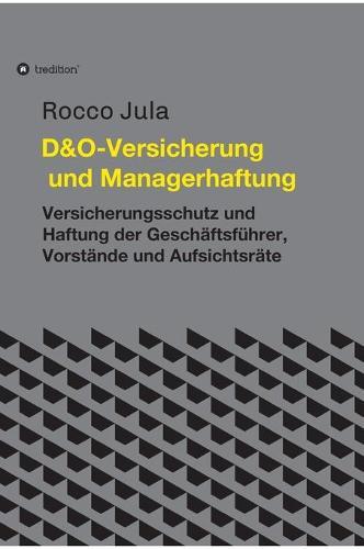 D&O - Versicherung und Managerhaftung: Versicherungsschutz und Haftung der Geschäftsführer, Vorstände und Aufsichtsräte