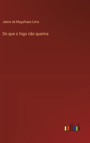 Do que o fogo não queima