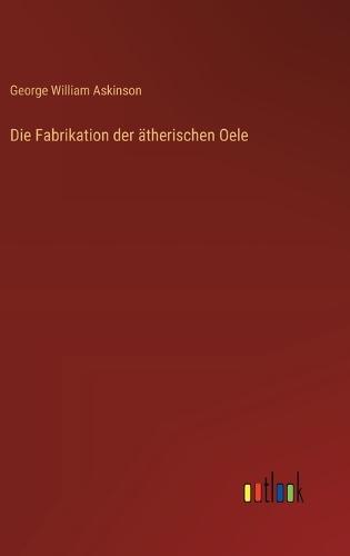 Die Fabrikation der ätherischen Oele