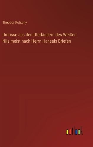 Umrisse aus den Uferländern des Weißen Nils meist nach Herrn Hansals Briefen