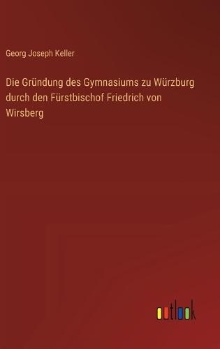 Die Gründung des Gymnasiums zu Würzburg durch den Fürstbischof Friedrich von Wirsberg